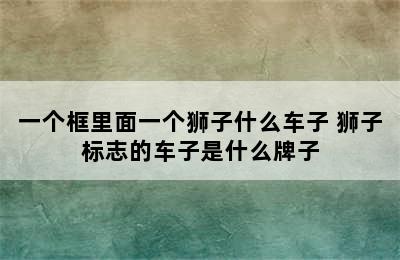 一个框里面一个狮子什么车子 狮子标志的车子是什么牌子